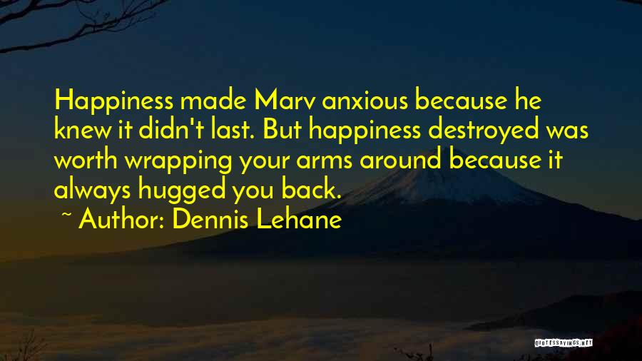 Dennis Lehane Quotes: Happiness Made Marv Anxious Because He Knew It Didn't Last. But Happiness Destroyed Was Worth Wrapping Your Arms Around Because