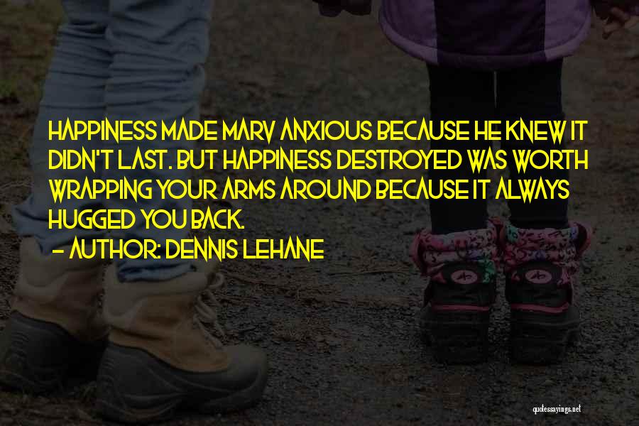 Dennis Lehane Quotes: Happiness Made Marv Anxious Because He Knew It Didn't Last. But Happiness Destroyed Was Worth Wrapping Your Arms Around Because