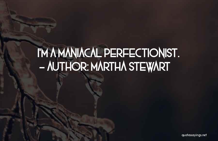 Martha Stewart Quotes: I'm A Maniacal Perfectionist.