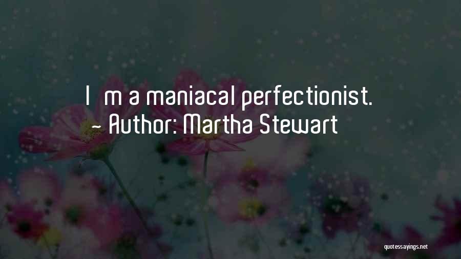 Martha Stewart Quotes: I'm A Maniacal Perfectionist.