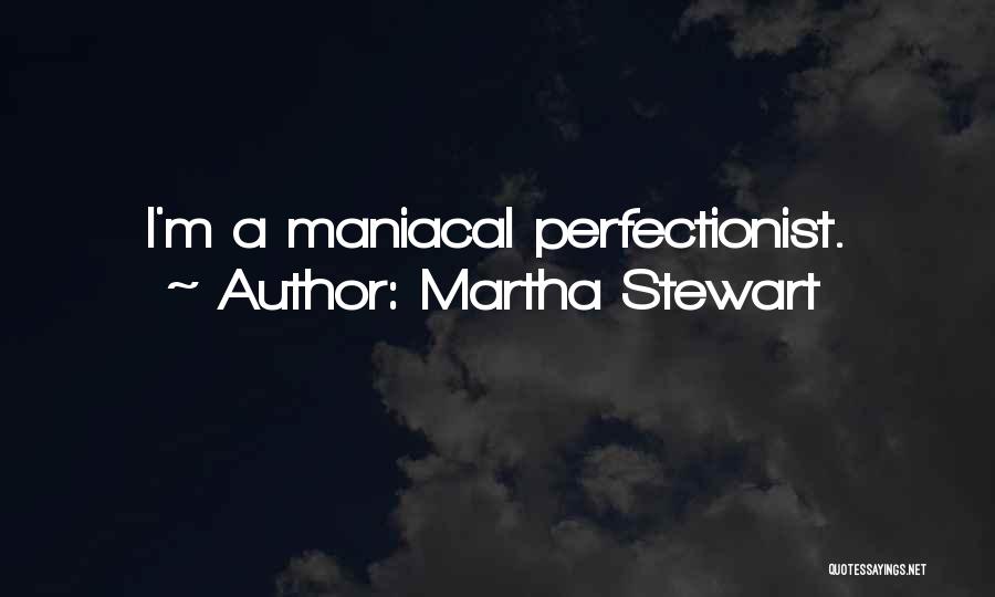 Martha Stewart Quotes: I'm A Maniacal Perfectionist.