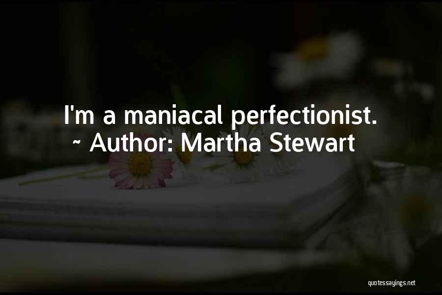 Martha Stewart Quotes: I'm A Maniacal Perfectionist.