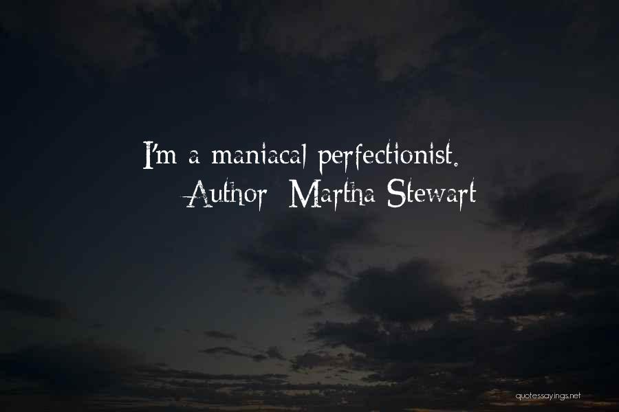 Martha Stewart Quotes: I'm A Maniacal Perfectionist.