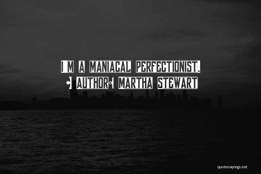 Martha Stewart Quotes: I'm A Maniacal Perfectionist.