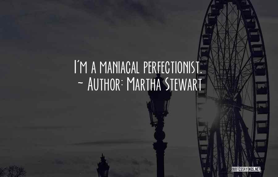 Martha Stewart Quotes: I'm A Maniacal Perfectionist.