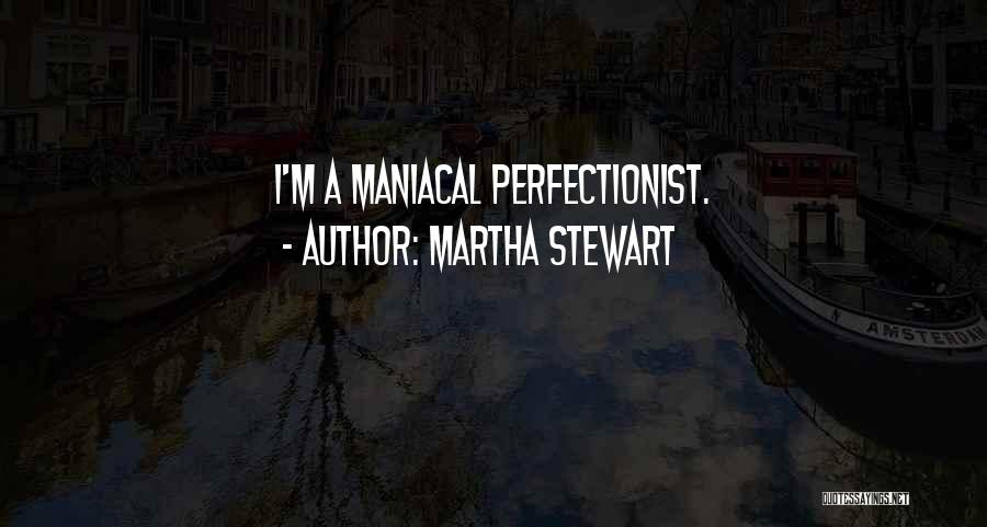 Martha Stewart Quotes: I'm A Maniacal Perfectionist.