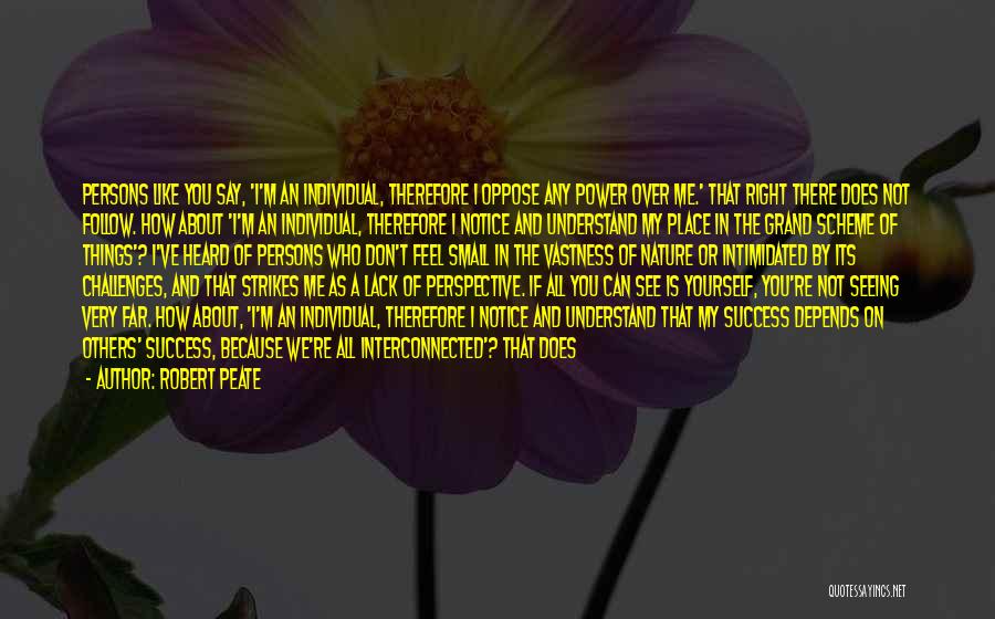 Robert Peate Quotes: Persons Like You Say, 'i'm An Individual, Therefore I Oppose Any Power Over Me.' That Right There Does Not Follow.