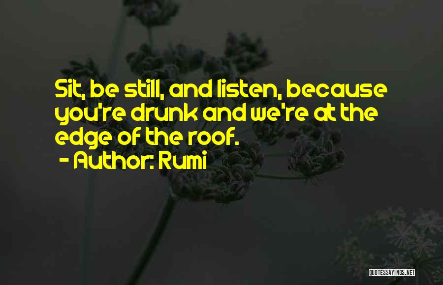 Rumi Quotes: Sit, Be Still, And Listen, Because You're Drunk And We're At The Edge Of The Roof.