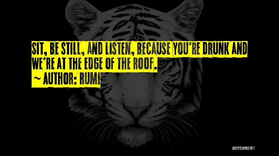 Rumi Quotes: Sit, Be Still, And Listen, Because You're Drunk And We're At The Edge Of The Roof.