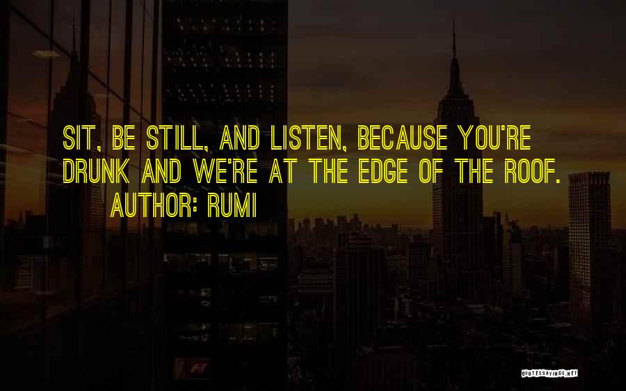 Rumi Quotes: Sit, Be Still, And Listen, Because You're Drunk And We're At The Edge Of The Roof.