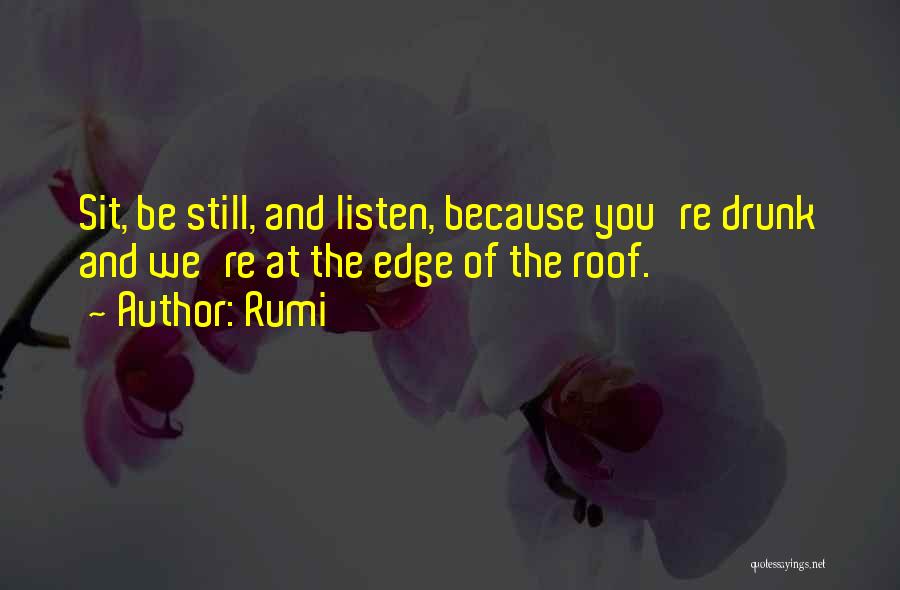 Rumi Quotes: Sit, Be Still, And Listen, Because You're Drunk And We're At The Edge Of The Roof.