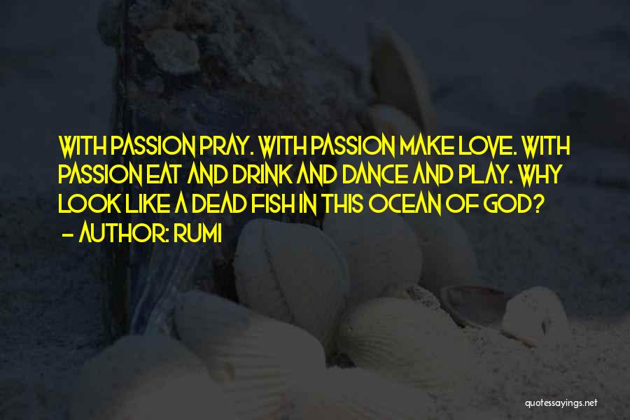 Rumi Quotes: With Passion Pray. With Passion Make Love. With Passion Eat And Drink And Dance And Play. Why Look Like A