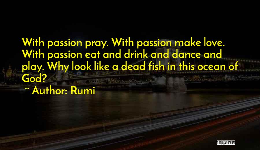 Rumi Quotes: With Passion Pray. With Passion Make Love. With Passion Eat And Drink And Dance And Play. Why Look Like A