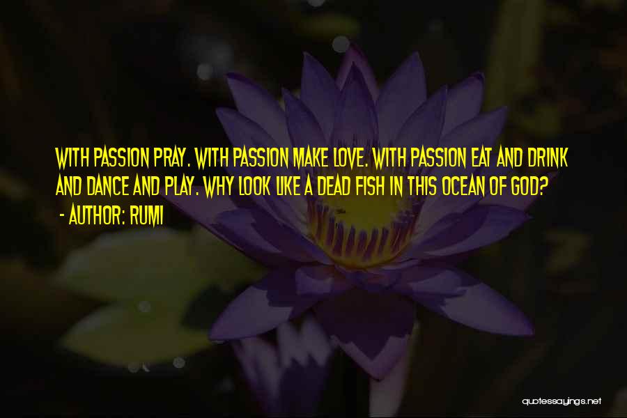 Rumi Quotes: With Passion Pray. With Passion Make Love. With Passion Eat And Drink And Dance And Play. Why Look Like A