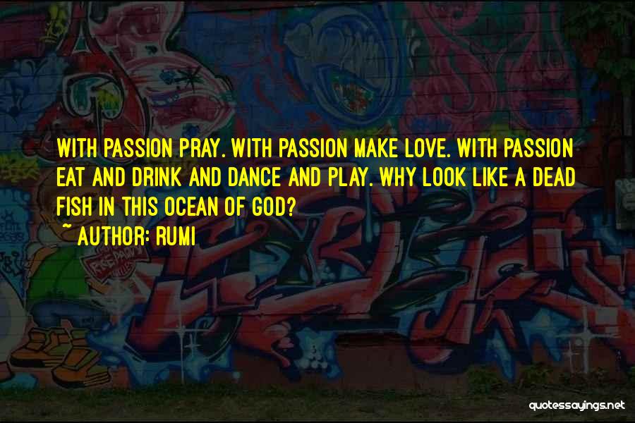 Rumi Quotes: With Passion Pray. With Passion Make Love. With Passion Eat And Drink And Dance And Play. Why Look Like A