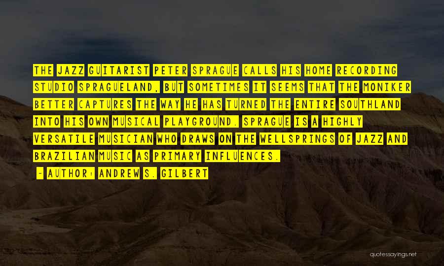 Andrew S. Gilbert Quotes: The Jazz Guitarist Peter Sprague Calls His Home Recording Studio Spragueland, But Sometimes It Seems That The Moniker Better Captures