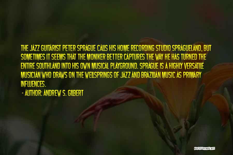 Andrew S. Gilbert Quotes: The Jazz Guitarist Peter Sprague Calls His Home Recording Studio Spragueland, But Sometimes It Seems That The Moniker Better Captures