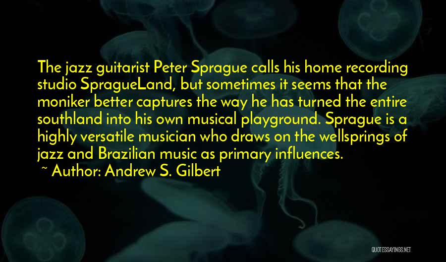 Andrew S. Gilbert Quotes: The Jazz Guitarist Peter Sprague Calls His Home Recording Studio Spragueland, But Sometimes It Seems That The Moniker Better Captures