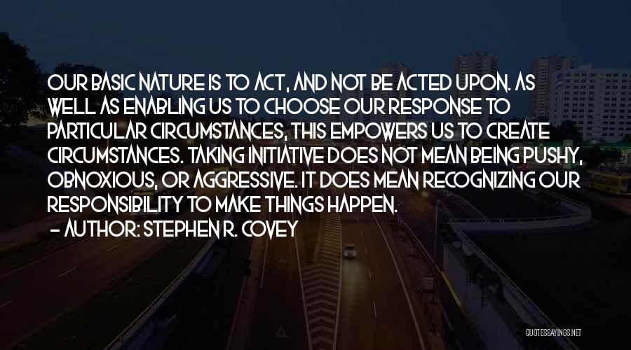 Stephen R. Covey Quotes: Our Basic Nature Is To Act, And Not Be Acted Upon. As Well As Enabling Us To Choose Our Response