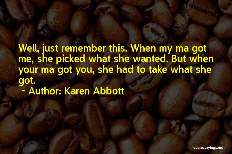 Karen Abbott Quotes: Well, Just Remember This. When My Ma Got Me, She Picked What She Wanted. But When Your Ma Got You,