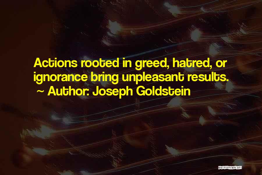 Joseph Goldstein Quotes: Actions Rooted In Greed, Hatred, Or Ignorance Bring Unpleasant Results.