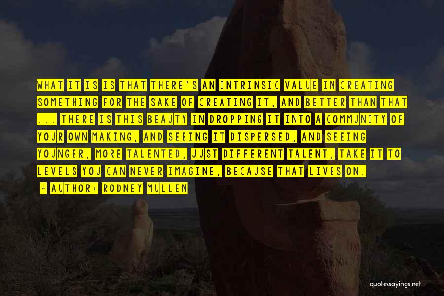 Rodney Mullen Quotes: What It Is Is That There's An Intrinsic Value In Creating Something For The Sake Of Creating It, And Better