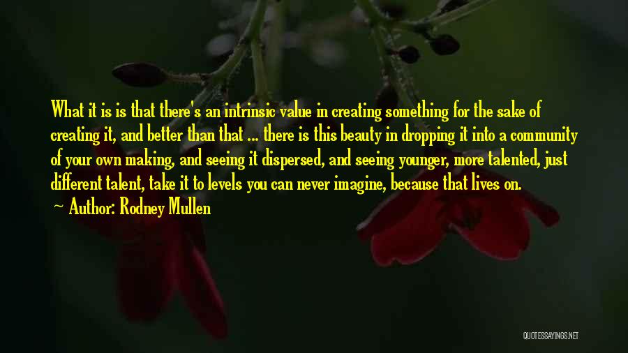 Rodney Mullen Quotes: What It Is Is That There's An Intrinsic Value In Creating Something For The Sake Of Creating It, And Better