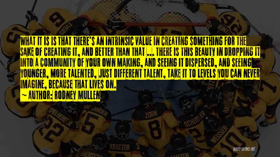 Rodney Mullen Quotes: What It Is Is That There's An Intrinsic Value In Creating Something For The Sake Of Creating It, And Better