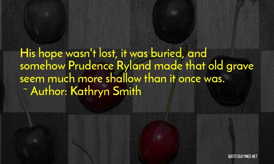 Kathryn Smith Quotes: His Hope Wasn't Lost, It Was Buried, And Somehow Prudence Ryland Made That Old Grave Seem Much More Shallow Than