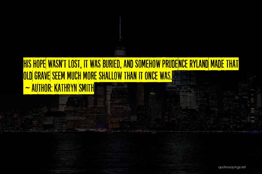 Kathryn Smith Quotes: His Hope Wasn't Lost, It Was Buried, And Somehow Prudence Ryland Made That Old Grave Seem Much More Shallow Than