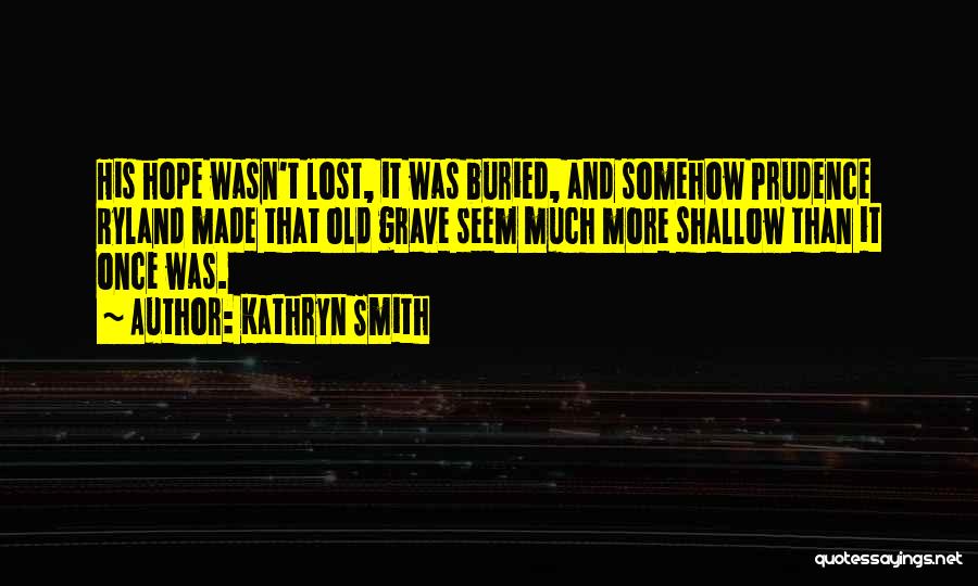 Kathryn Smith Quotes: His Hope Wasn't Lost, It Was Buried, And Somehow Prudence Ryland Made That Old Grave Seem Much More Shallow Than