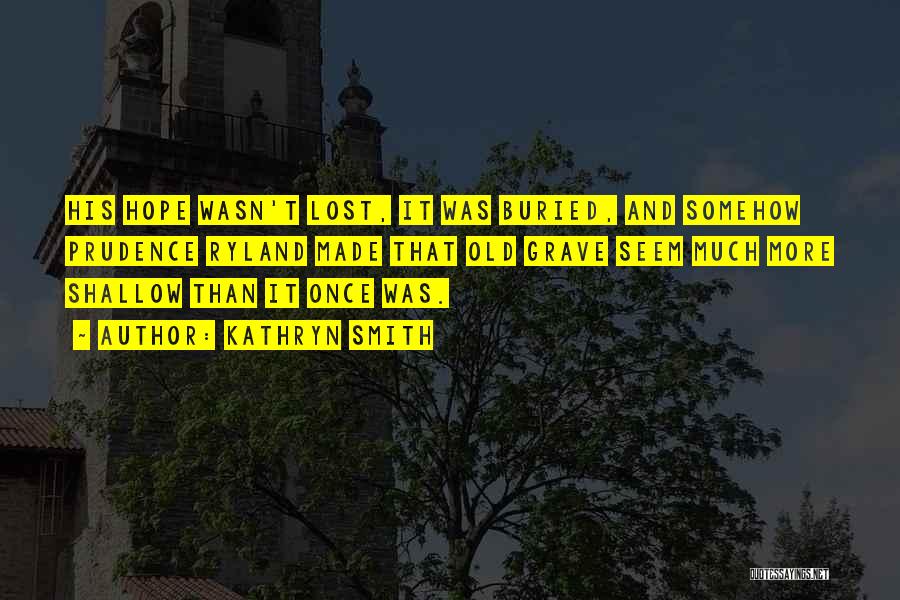 Kathryn Smith Quotes: His Hope Wasn't Lost, It Was Buried, And Somehow Prudence Ryland Made That Old Grave Seem Much More Shallow Than