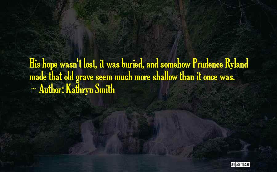 Kathryn Smith Quotes: His Hope Wasn't Lost, It Was Buried, And Somehow Prudence Ryland Made That Old Grave Seem Much More Shallow Than