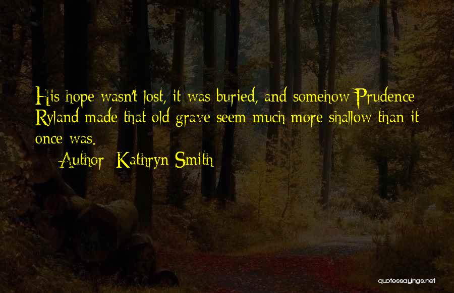 Kathryn Smith Quotes: His Hope Wasn't Lost, It Was Buried, And Somehow Prudence Ryland Made That Old Grave Seem Much More Shallow Than