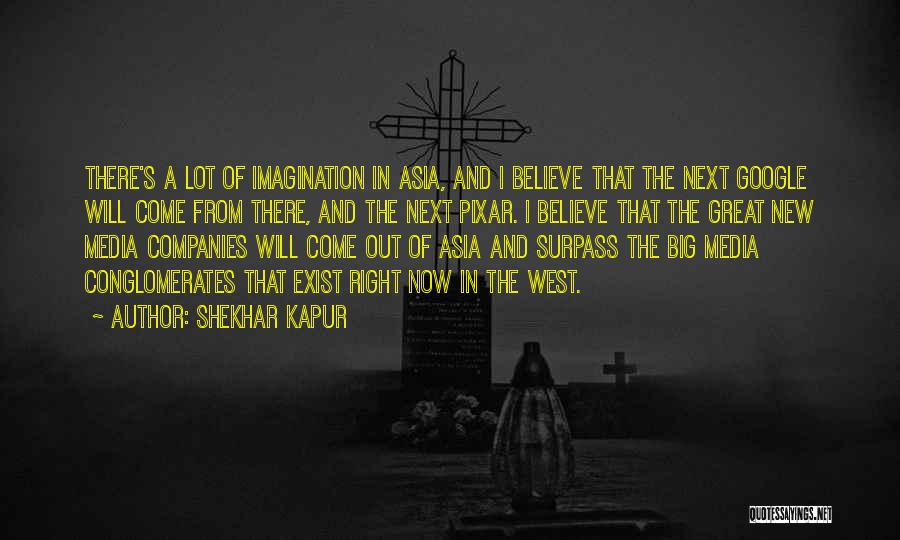 Shekhar Kapur Quotes: There's A Lot Of Imagination In Asia, And I Believe That The Next Google Will Come From There, And The