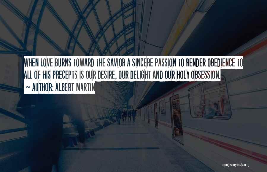 Albert Martin Quotes: When Love Burns Toward The Savior A Sincere Passion To Render Obedience To All Of His Precepts Is Our Desire,