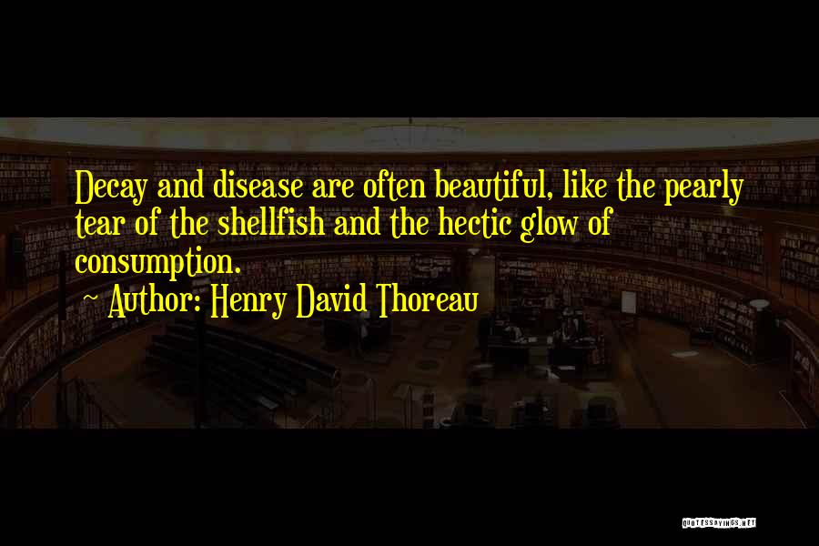 Henry David Thoreau Quotes: Decay And Disease Are Often Beautiful, Like The Pearly Tear Of The Shellfish And The Hectic Glow Of Consumption.