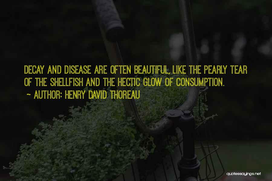 Henry David Thoreau Quotes: Decay And Disease Are Often Beautiful, Like The Pearly Tear Of The Shellfish And The Hectic Glow Of Consumption.