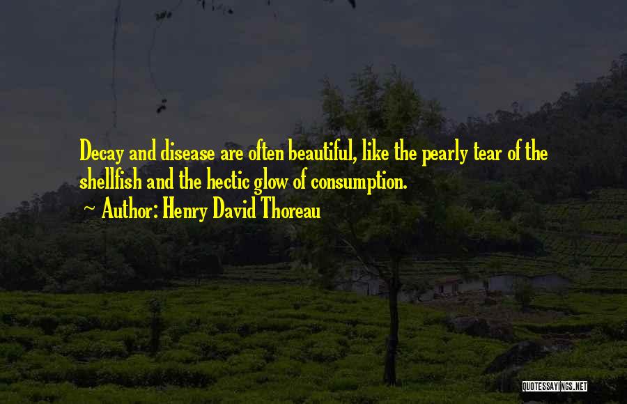 Henry David Thoreau Quotes: Decay And Disease Are Often Beautiful, Like The Pearly Tear Of The Shellfish And The Hectic Glow Of Consumption.