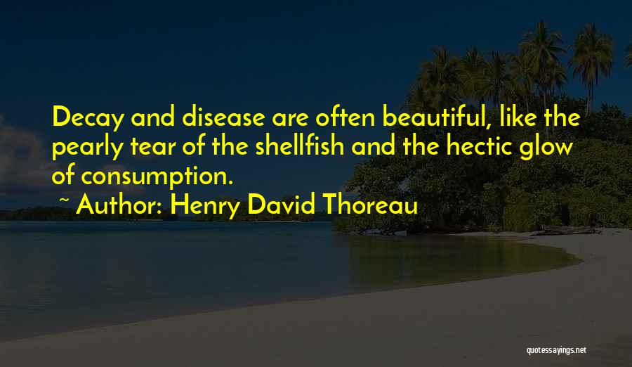 Henry David Thoreau Quotes: Decay And Disease Are Often Beautiful, Like The Pearly Tear Of The Shellfish And The Hectic Glow Of Consumption.