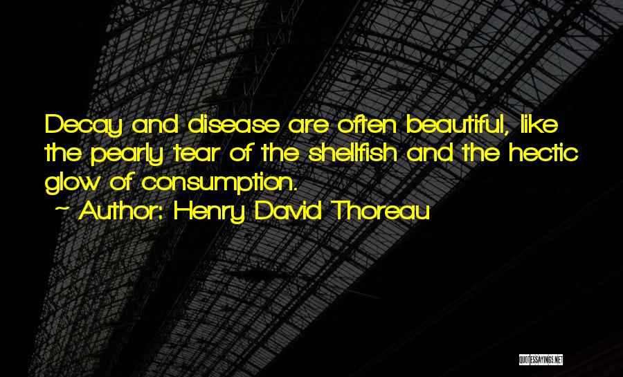 Henry David Thoreau Quotes: Decay And Disease Are Often Beautiful, Like The Pearly Tear Of The Shellfish And The Hectic Glow Of Consumption.
