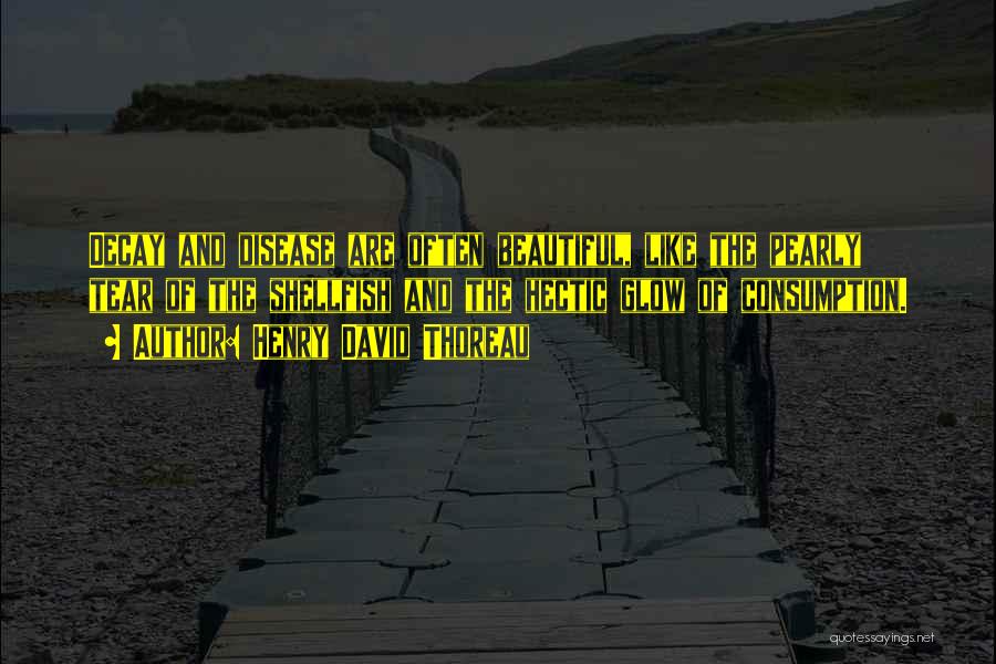 Henry David Thoreau Quotes: Decay And Disease Are Often Beautiful, Like The Pearly Tear Of The Shellfish And The Hectic Glow Of Consumption.