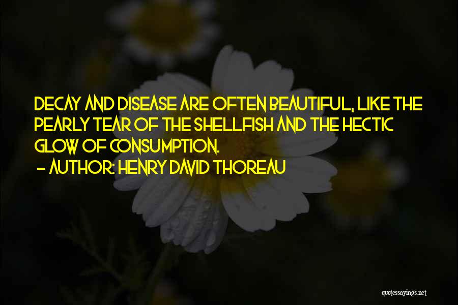 Henry David Thoreau Quotes: Decay And Disease Are Often Beautiful, Like The Pearly Tear Of The Shellfish And The Hectic Glow Of Consumption.