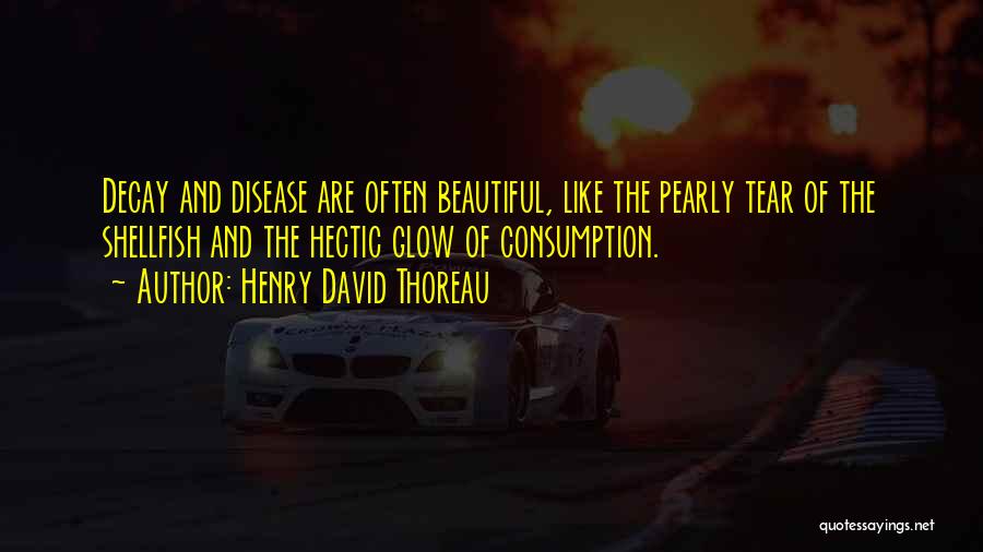 Henry David Thoreau Quotes: Decay And Disease Are Often Beautiful, Like The Pearly Tear Of The Shellfish And The Hectic Glow Of Consumption.