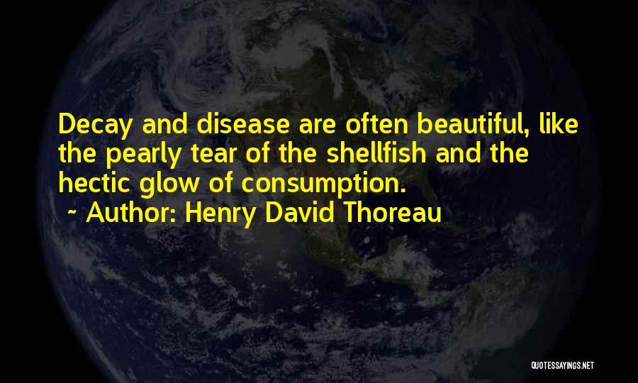 Henry David Thoreau Quotes: Decay And Disease Are Often Beautiful, Like The Pearly Tear Of The Shellfish And The Hectic Glow Of Consumption.