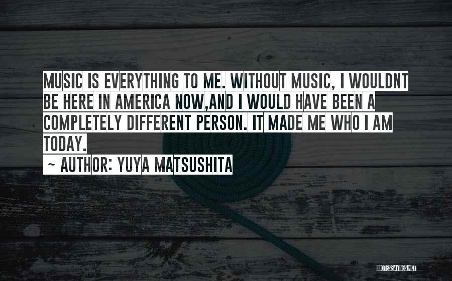 Yuya Matsushita Quotes: Music Is Everything To Me. Without Music, I Wouldnt Be Here In America Now,and I Would Have Been A Completely