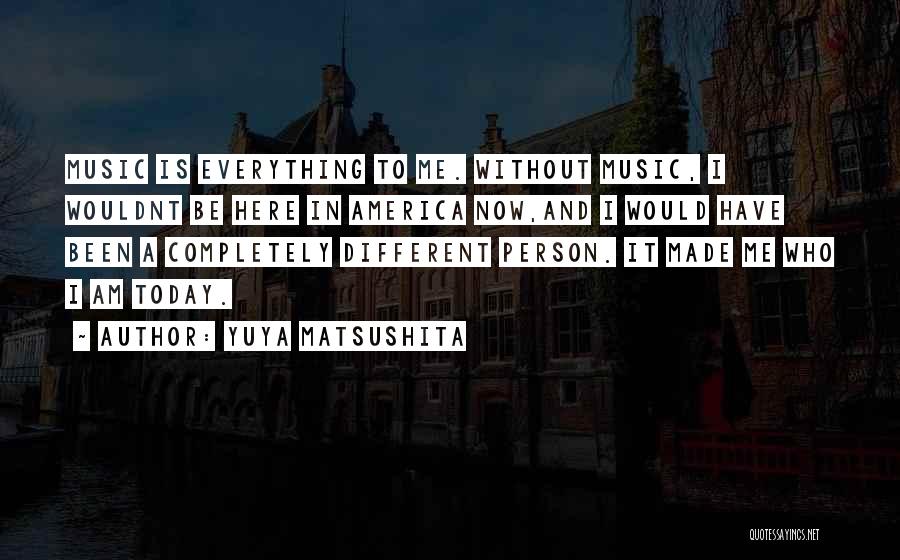 Yuya Matsushita Quotes: Music Is Everything To Me. Without Music, I Wouldnt Be Here In America Now,and I Would Have Been A Completely