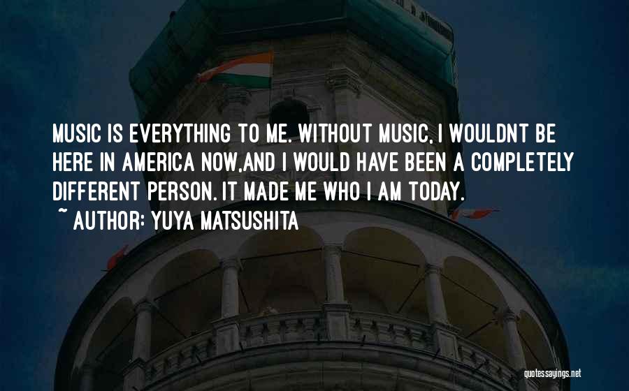 Yuya Matsushita Quotes: Music Is Everything To Me. Without Music, I Wouldnt Be Here In America Now,and I Would Have Been A Completely