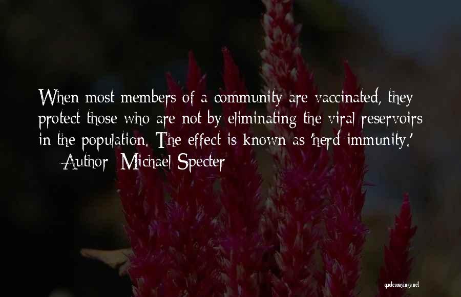 Michael Specter Quotes: When Most Members Of A Community Are Vaccinated, They Protect Those Who Are Not By Eliminating The Viral Reservoirs In