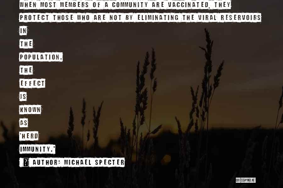 Michael Specter Quotes: When Most Members Of A Community Are Vaccinated, They Protect Those Who Are Not By Eliminating The Viral Reservoirs In